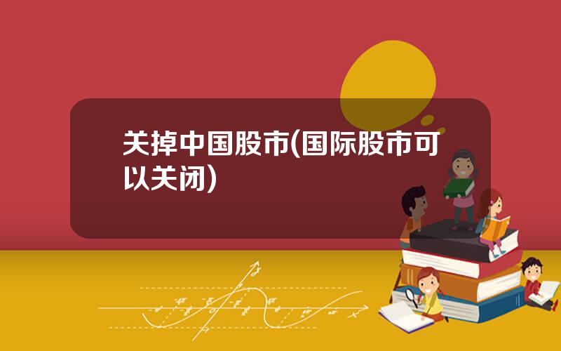 关掉中国股市(国际股市可以关闭)