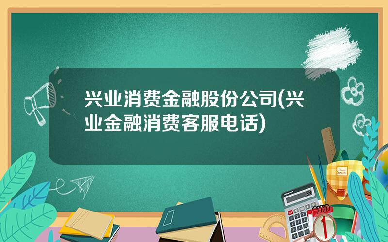 兴业消费金融股份公司(兴业金融消费客服电话)