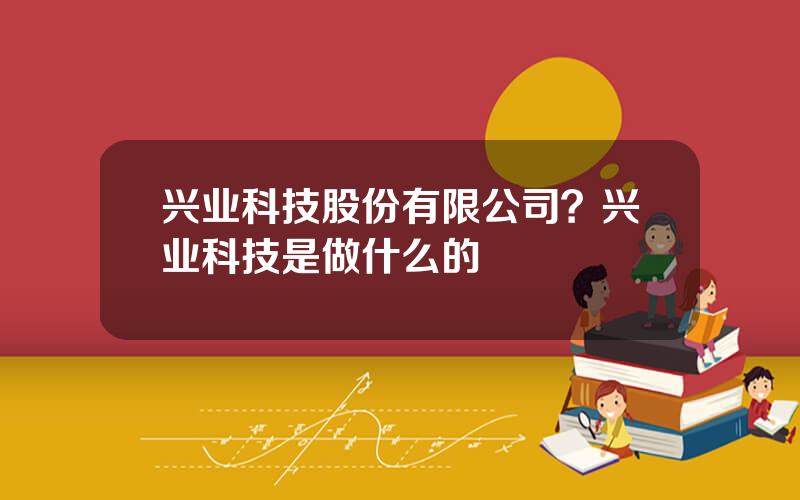 兴业科技股份有限公司？兴业科技是做什么的