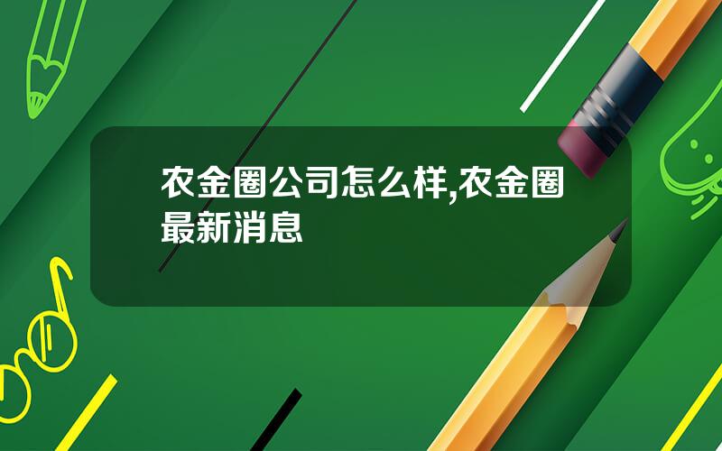 农金圈公司怎么样,农金圈最新消息