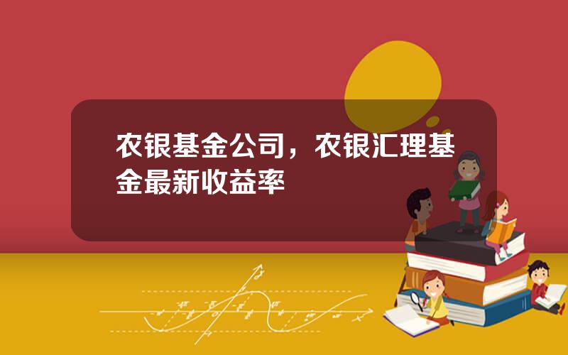 农银基金公司，农银汇理基金最新收益率