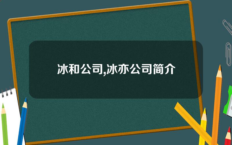 冰和公司,冰亦公司简介