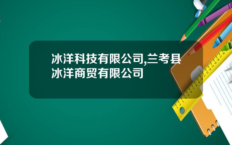 冰洋科技有限公司,兰考县冰洋商贸有限公司