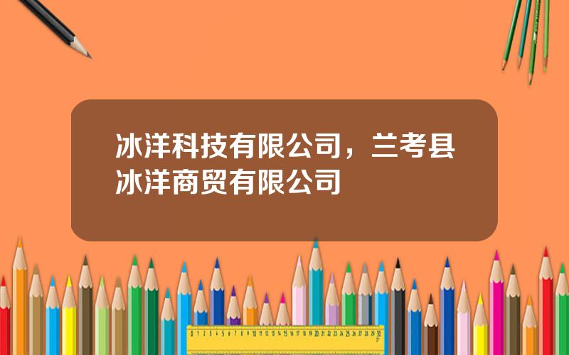 冰洋科技有限公司，兰考县冰洋商贸有限公司