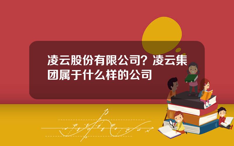 凌云股份有限公司？凌云集团属于什么样的公司