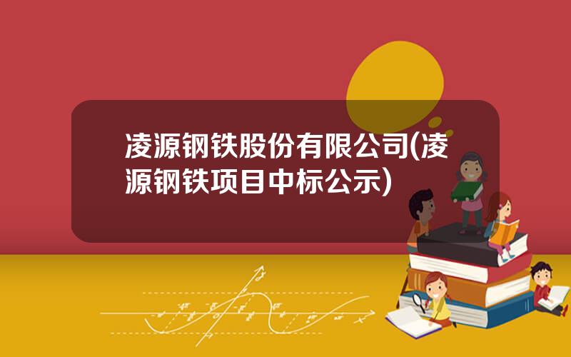 凌源钢铁股份有限公司(凌源钢铁项目中标公示)