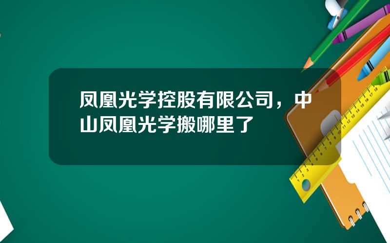 凤凰光学控股有限公司，中山凤凰光学搬哪里了