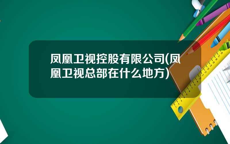 凤凰卫视控股有限公司(凤凰卫视总部在什么地方)