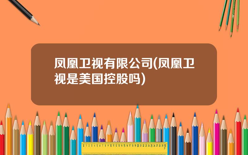 凤凰卫视有限公司(凤凰卫视是美国控股吗)