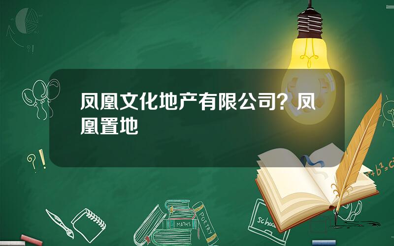 凤凰文化地产有限公司？凤凰置地