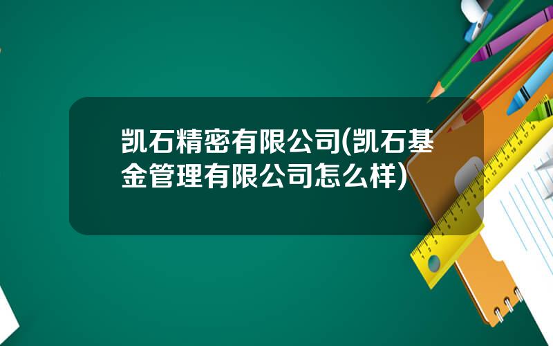凯石精密有限公司(凯石基金管理有限公司怎么样)