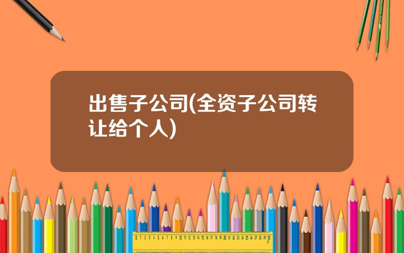 出售子公司(全资子公司转让给个人)
