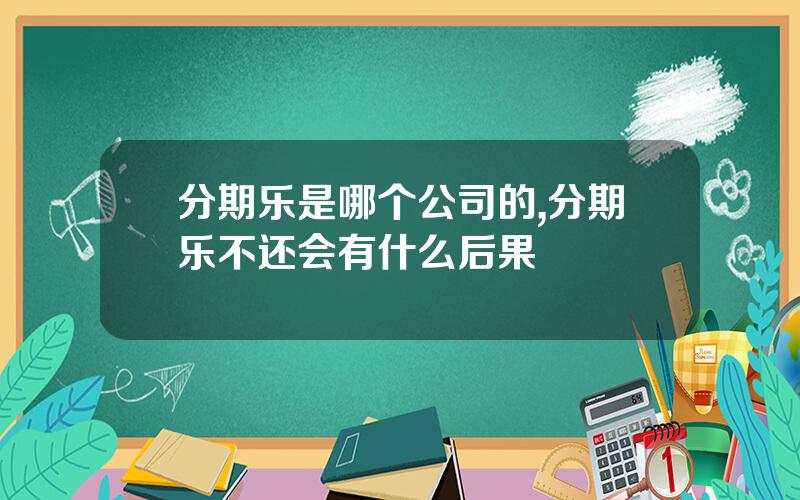 分期乐是哪个公司的,分期乐不还会有什么后果