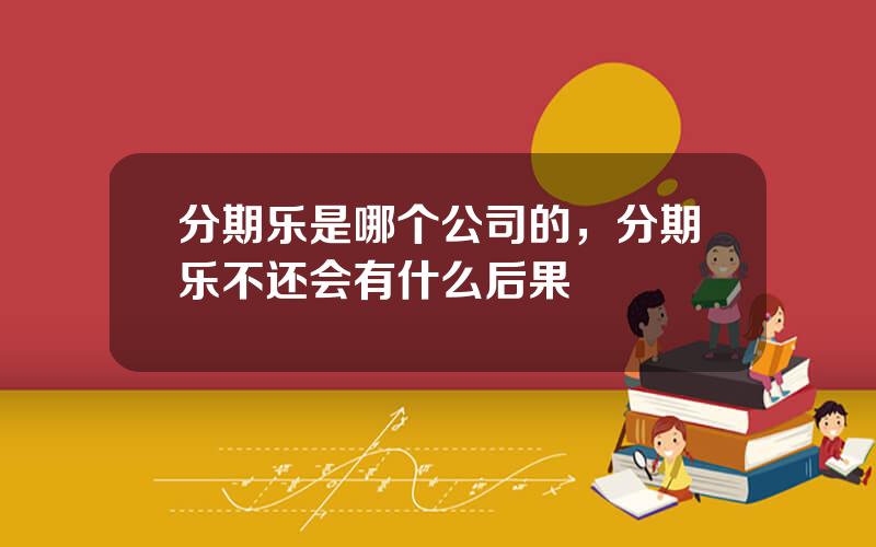 分期乐是哪个公司的，分期乐不还会有什么后果