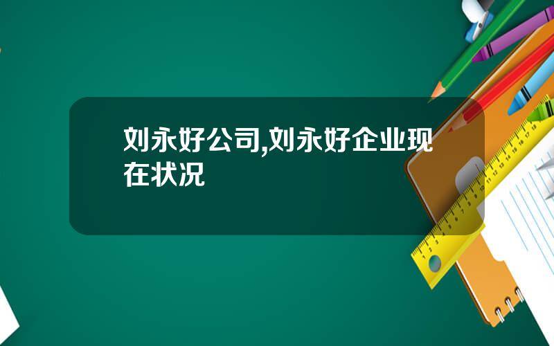刘永好公司,刘永好企业现在状况