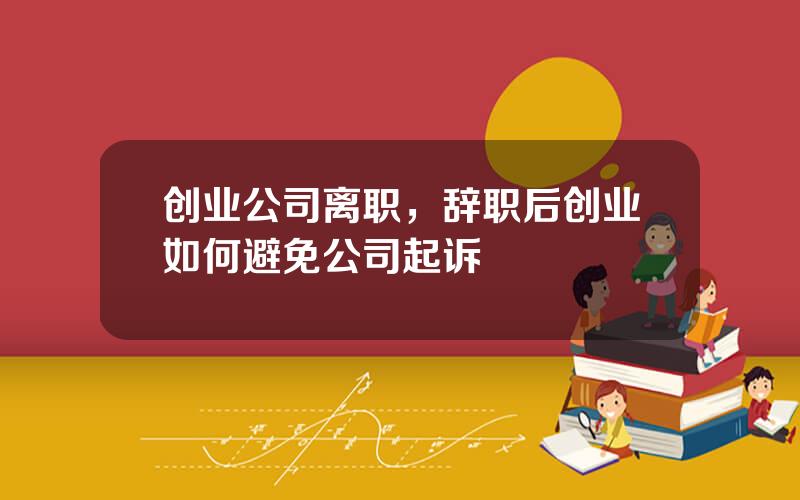 创业公司离职，辞职后创业如何避免公司起诉
