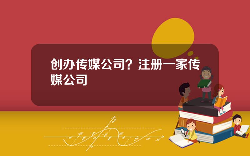 创办传媒公司？注册一家传媒公司