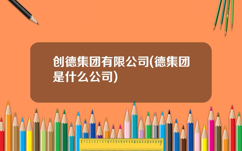 创德集团有限公司(德集团是什么公司)