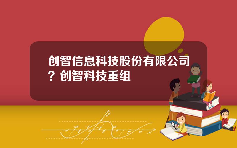 创智信息科技股份有限公司？创智科技重组
