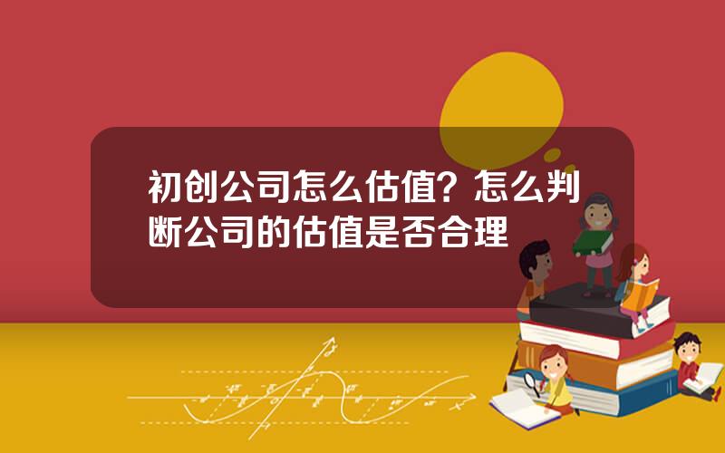 初创公司怎么估值？怎么判断公司的估值是否合理