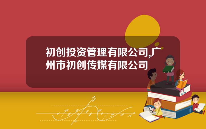 初创投资管理有限公司,广州市初创传媒有限公司