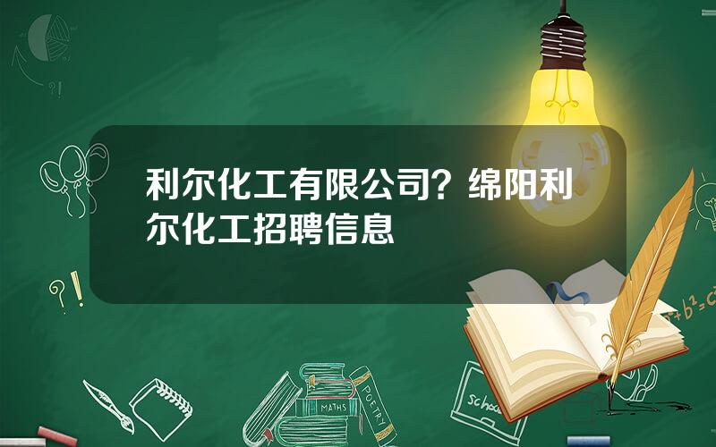 利尔化工有限公司？绵阳利尔化工招聘信息