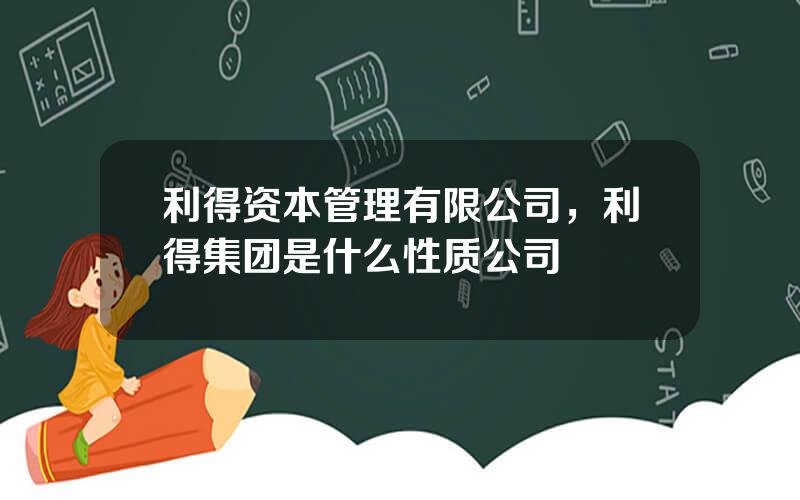 利得资本管理有限公司，利得集团是什么性质公司