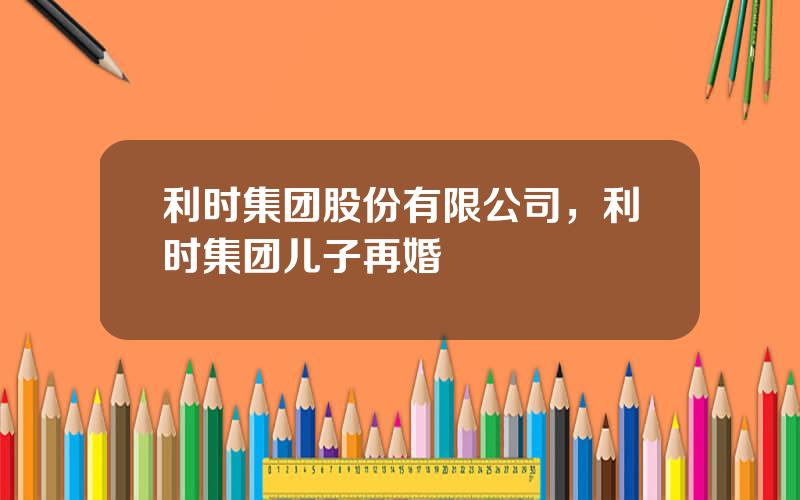 利时集团股份有限公司，利时集团儿子再婚