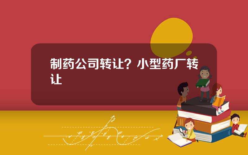 制药公司转让？小型药厂转让