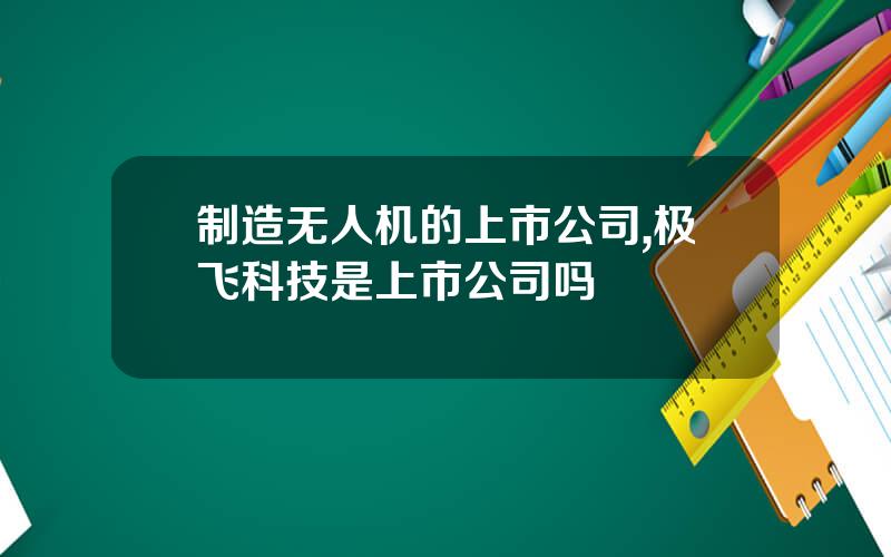 制造无人机的上市公司,极飞科技是上市公司吗
