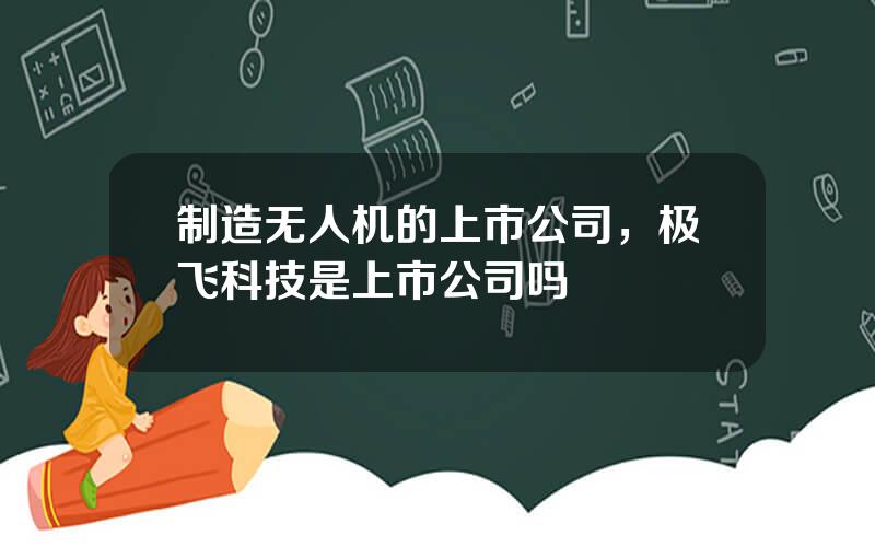制造无人机的上市公司，极飞科技是上市公司吗