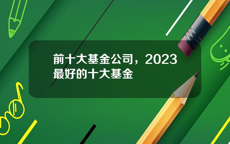 前十大基金公司，2023最好的十大基金