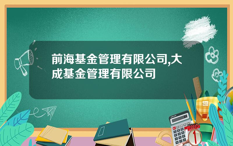 前海基金管理有限公司,大成基金管理有限公司