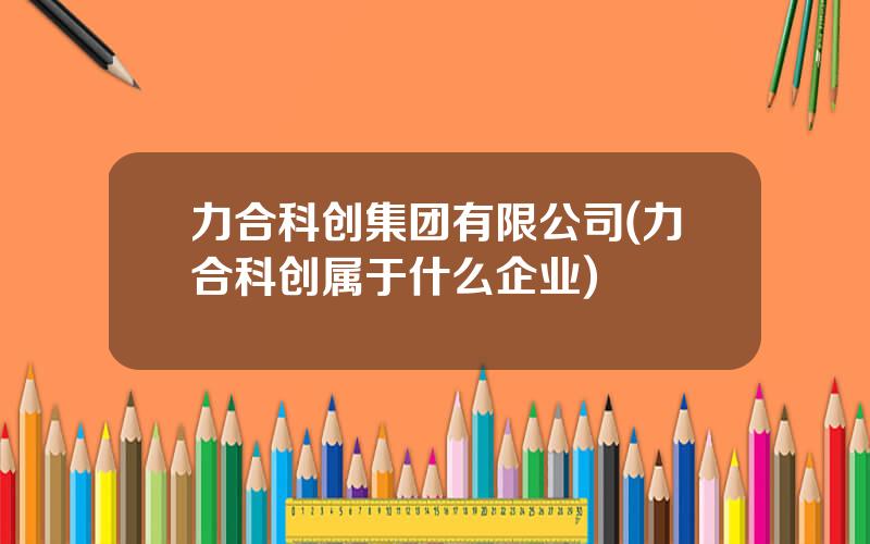 力合科创集团有限公司(力合科创属于什么企业)