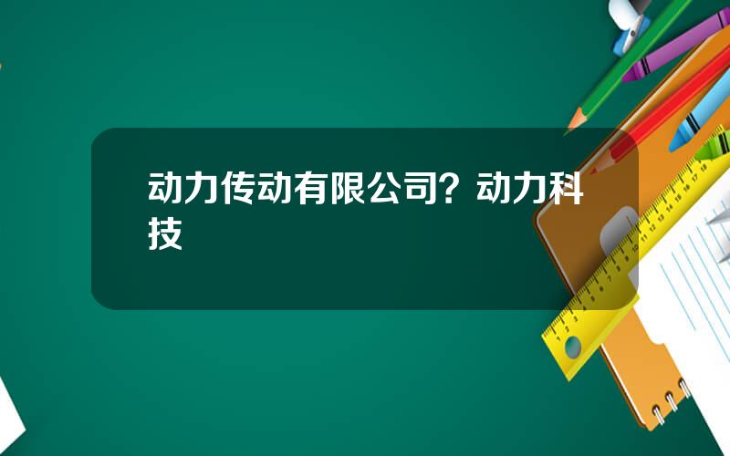 动力传动有限公司？动力科技