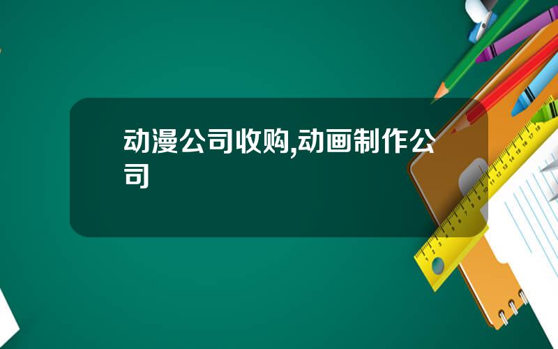 动漫公司收购,动画制作公司