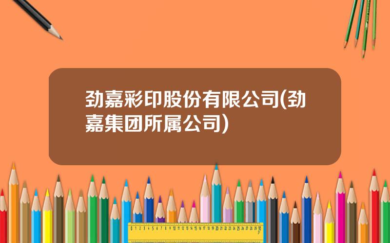 劲嘉彩印股份有限公司(劲嘉集团所属公司)