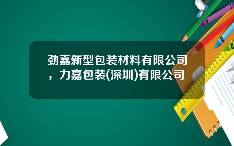 劲嘉新型包装材料有限公司，力嘉包装(深圳)有限公司
