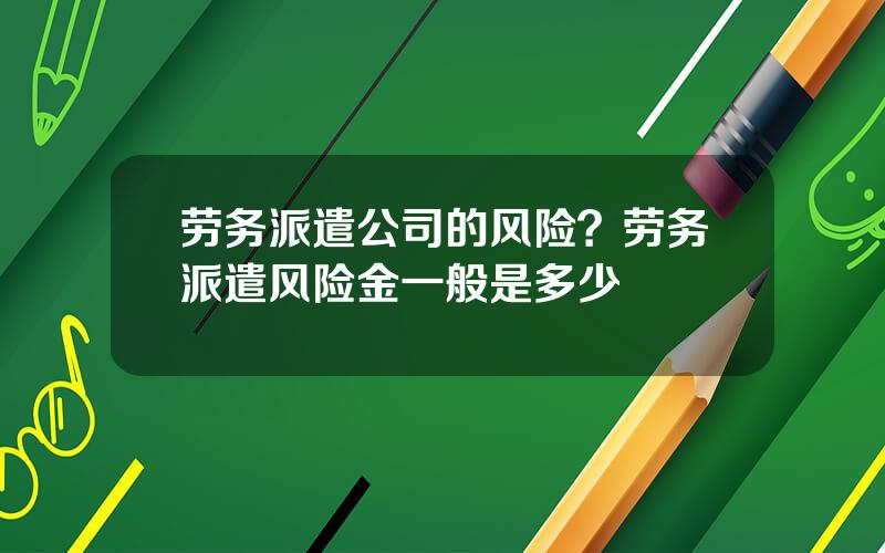 劳务派遣公司的风险？劳务派遣风险金一般是多少