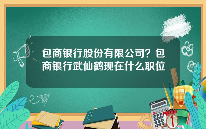 包商银行股份有限公司？包商银行武仙鹤现在什么职位