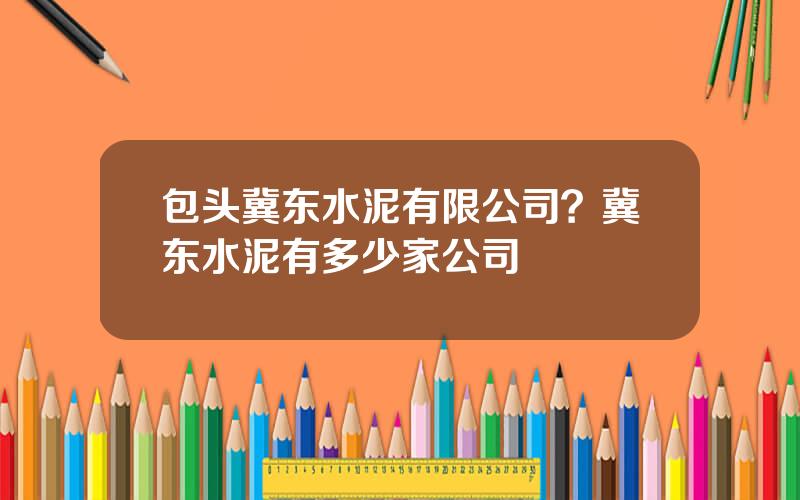 包头冀东水泥有限公司？冀东水泥有多少家公司