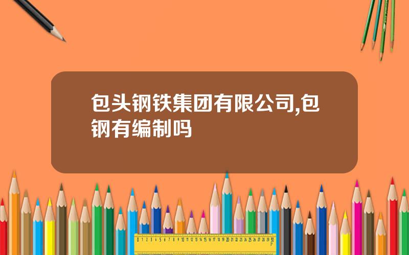 包头钢铁集团有限公司,包钢有编制吗