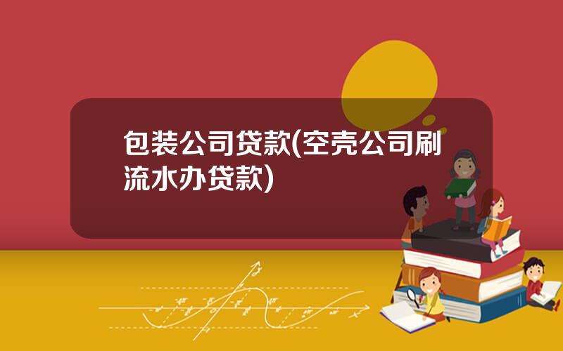 包装公司贷款(空壳公司刷流水办贷款)