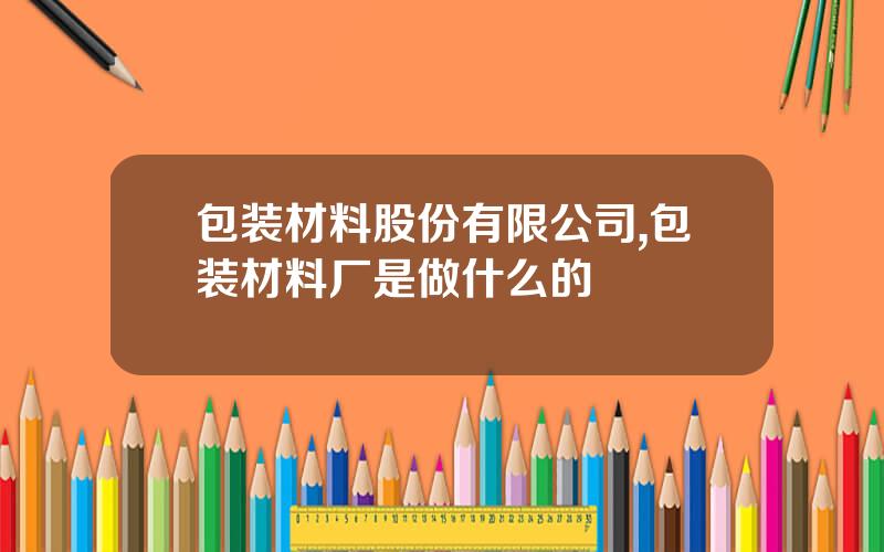 包装材料股份有限公司,包装材料厂是做什么的