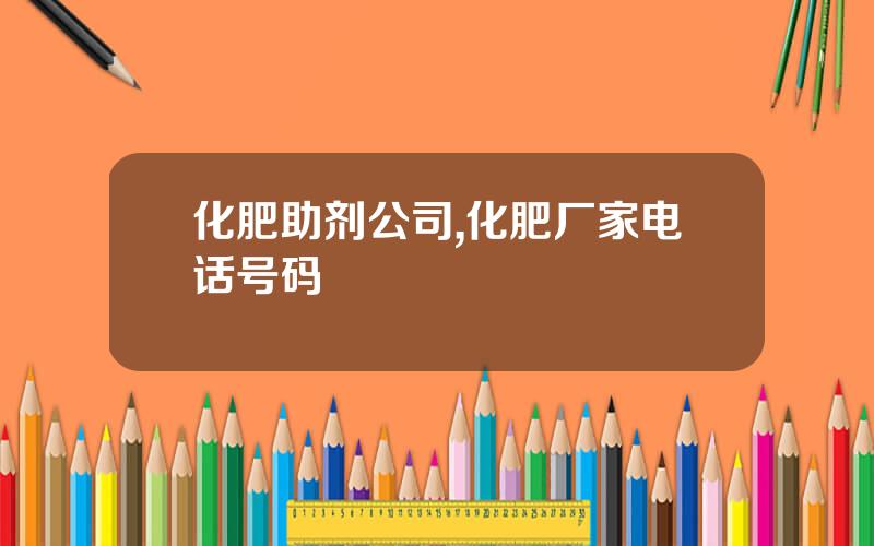 化肥助剂公司,化肥厂家电话号码