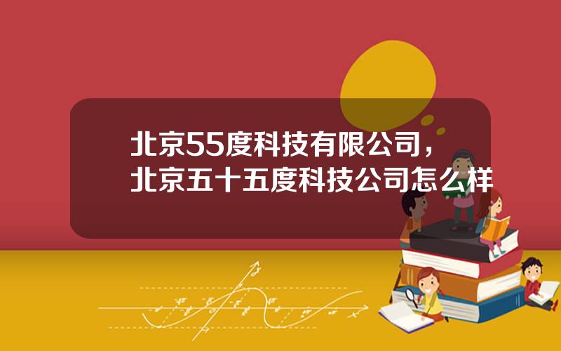 北京55度科技有限公司，北京五十五度科技公司怎么样