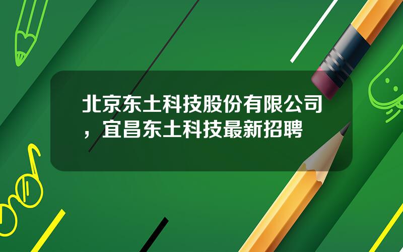 北京东土科技股份有限公司，宜昌东土科技最新招聘