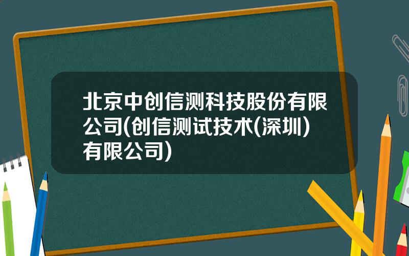 北京中创信测科技股份有限公司(创信测试技术(深圳)有限公司)