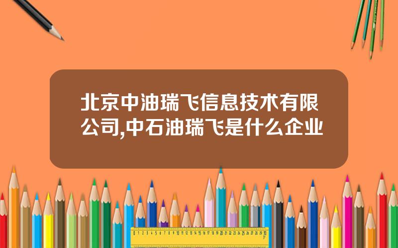 北京中油瑞飞信息技术有限公司,中石油瑞飞是什么企业