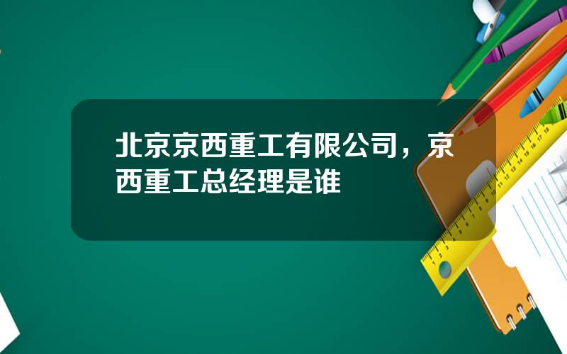 北京京西重工有限公司，京西重工总经理是谁